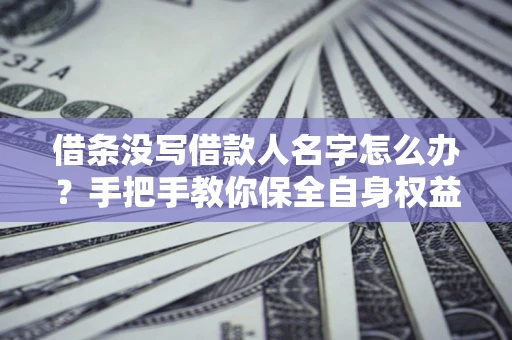 济南借条没写借款人名字怎么办？手把手教你保全自身权益