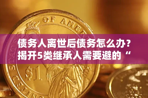 济南债务人离世后债务怎么办？揭开5类继承人需要避的“坑”