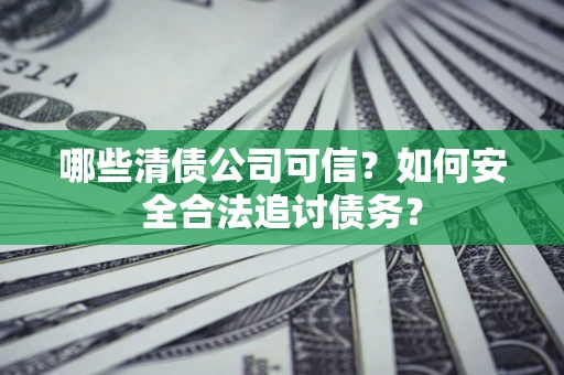 济南哪些清债公司可信？如何安全合法追讨债务？