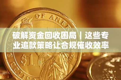 济南破解资金回收困局｜这些专业追款策略让合规催收效率翻倍