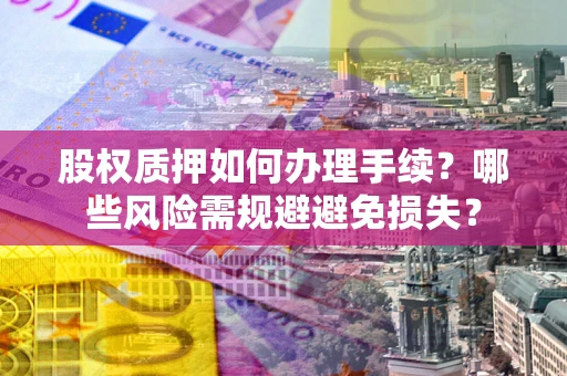 济南股权质押如何办理手续？哪些风险需规避避免损失？