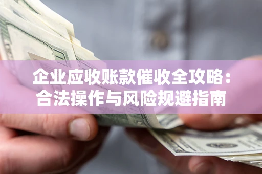 济南企业应收账款催收全攻略：合法操作与风险规避指南