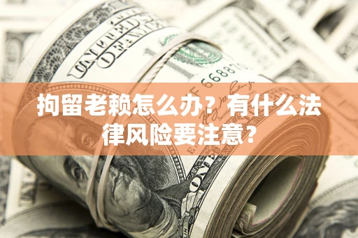 济南拘留老赖怎么办？有什么法律风险要注意？