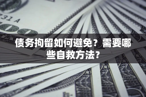 济南债务拘留如何避免？需要哪些自救方法？