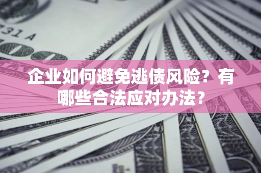 济南企业如何避免逃债风险？有哪些合法应对办法？