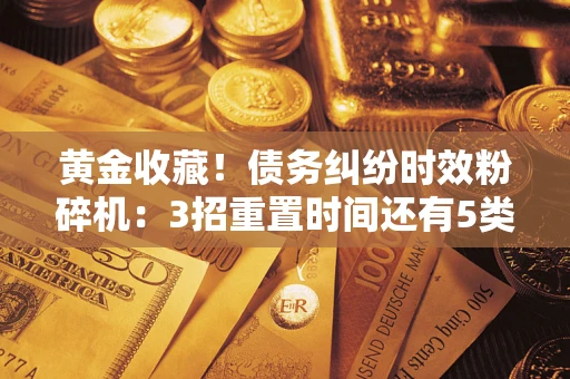 济南黄金收藏！债务纠纷时效粉碎机：3招重置时间还有5类不设年限的特殊债务