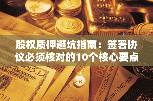 济南股权质押避坑指南:签署协议必须核对的10个核心要点 济南股权质押避坑指南:签署协议必须核对的10个核心要点