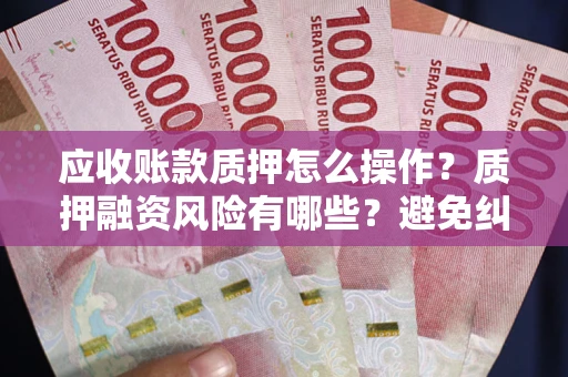济南应收账款质押怎么操作？质押融资风险有哪些？避免纠纷高效融资技巧