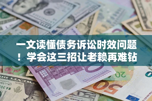 济南一文读懂债务诉讼时效问题！学会这三招让老赖再难钻空子