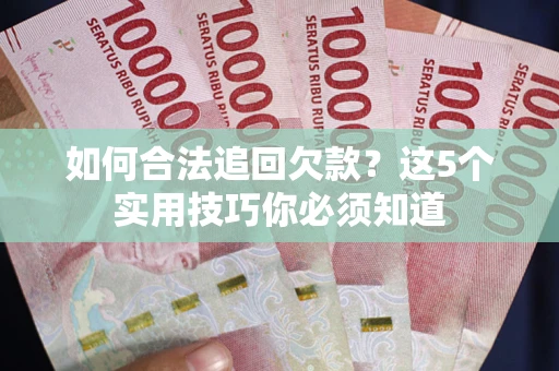 济南如何合法追回欠款？这5个实用技巧你必须知道