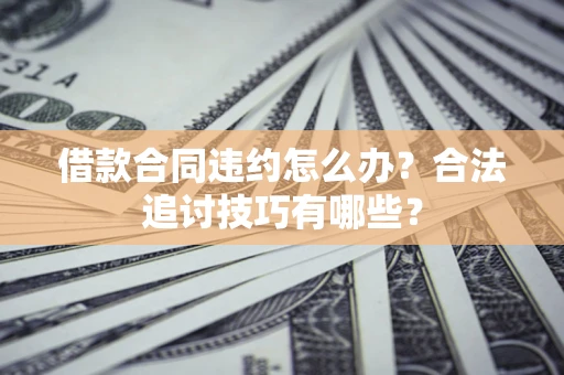济南借款合同违约怎么办？合法追讨技巧有哪些？