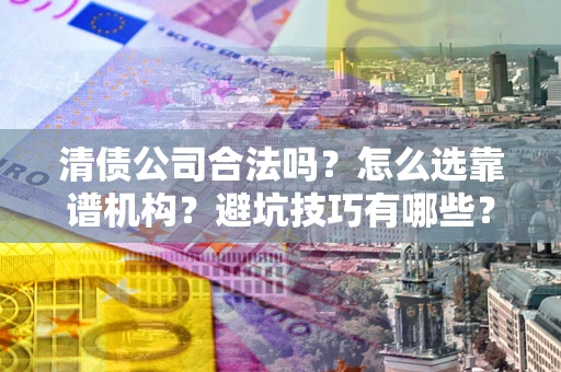 济南清债公司合法吗？怎么选靠谱机构？避坑技巧有哪些？