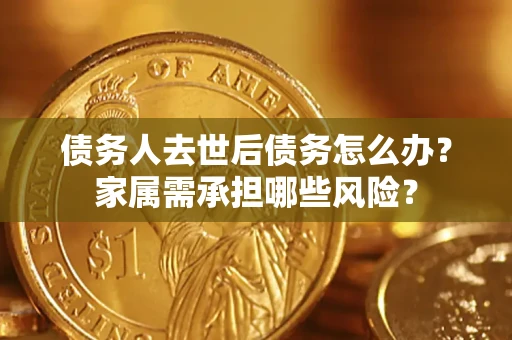 济南债务人去世后债务怎么办？家属需承担哪些风险？