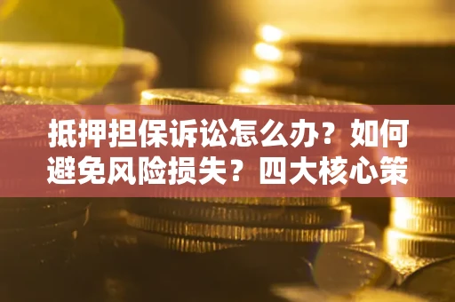 济南抵押担保诉讼怎么办？如何避免风险损失？四大核心策略全解读
