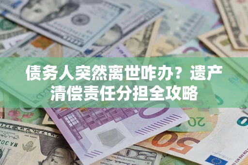 济南债务人突然离世咋办？遗产清偿责任分担全攻略