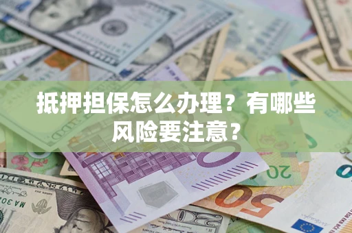 济南抵押担保怎么办理？有哪些风险要注意？