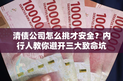 济南清债公司怎么挑才安全?内行人教你避开三大致命坑 济南清债公司怎么挑才安全?内行人教你避开三大致命坑