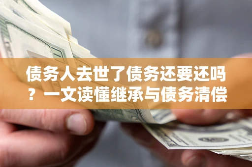 济南债务人去世了债务还要还吗？一文读懂继承与债务清偿