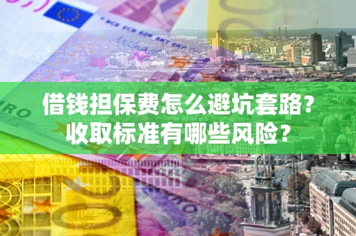 济南借钱担保费怎么避坑套路?收取标准有哪些风险? 济南借钱担保费怎么避坑套路?收取标准有哪些风险?