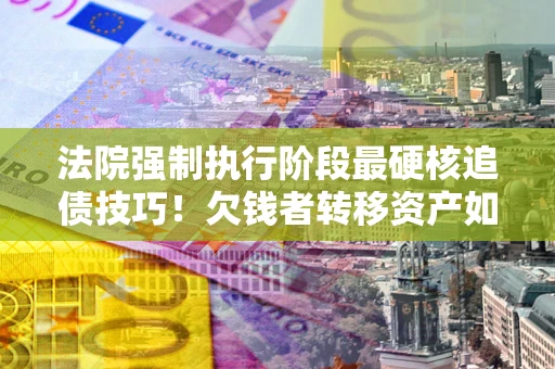 济南法院强制执行阶段最硬核追债技巧！欠钱者转移资产如何破解？