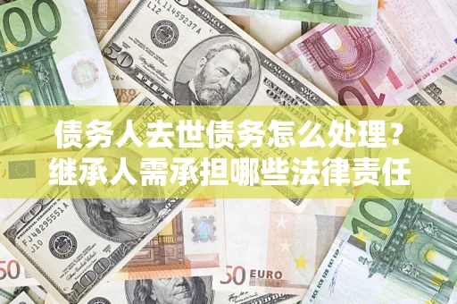 济南债务人去世债务怎么处理？继承人需承担哪些法律责任？