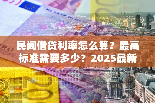 济南民间借贷利率怎么算？最高标准需要多少？2025最新避坑指南
