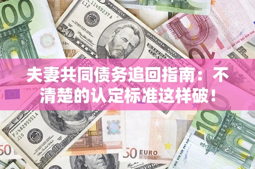 济南夫妻共同债务追回指南：不清楚的认定标准这样破！