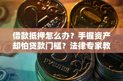 济南借款抵押怎么办？手握资产却怕贷款门槛？法律专家教你办抵押不踩坑