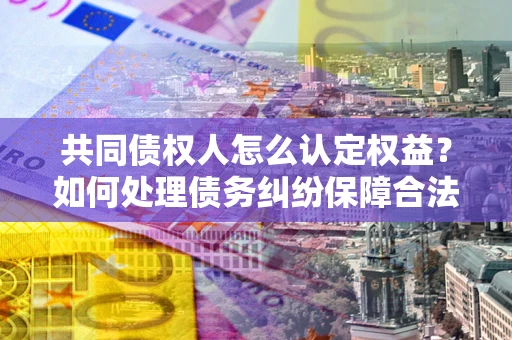 济南共同债权人怎么认定权益？如何处理债务纠纷保障合法权益？