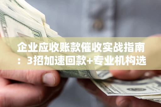 济南企业应收账款催收实战指南：3招加速回款+专业机构选择避坑