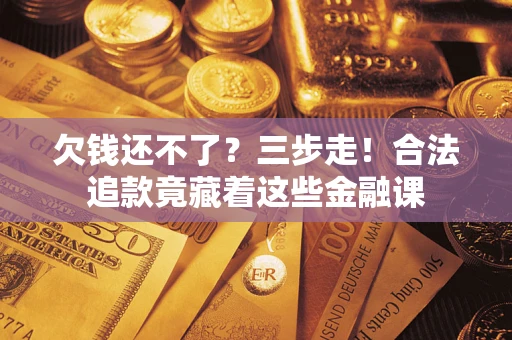 济南欠钱还不了？三步走！合法追款竟藏着这些金融课