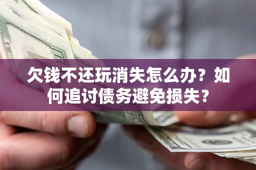 济南欠钱不还玩消失怎么办？如何追讨债务避免损失？