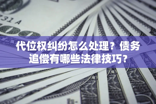 济南代位权纠纷怎么处理？债务追偿有哪些法律技巧？