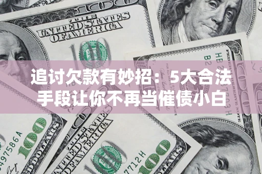 济南追讨欠款有妙招：5大合法手段让你不再当催债小白