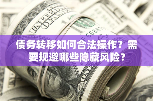 济南债务转移如何合法操作？需要规避哪些隐藏风险？