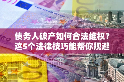 济南债务人破产如何合法维权？这5个法律技巧能帮你规避风险
