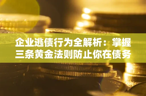 济南企业逃债行为全解析：掌握三条黄金法则防止你在债务乱局中“踩雷”