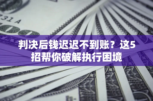 济南判决后钱迟迟不到账？这5招帮你破解执行困境