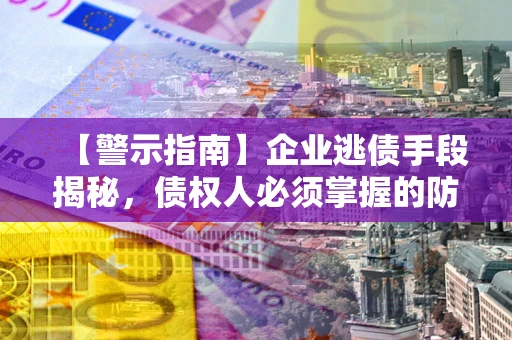 济南【警示指南】企业逃债手段揭秘，债权人必须掌握的防坑宝典