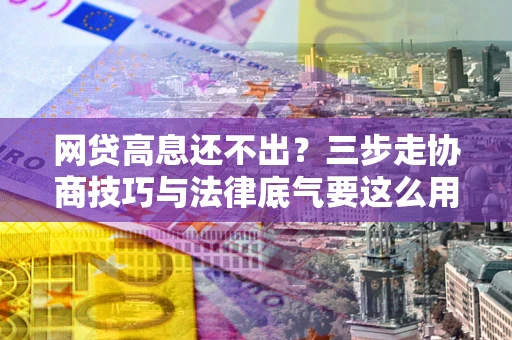 济南网贷高息还不出？三步走协商技巧与法律底气要这么用