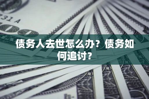 济南债务人去世怎么办？债务如何追讨？
