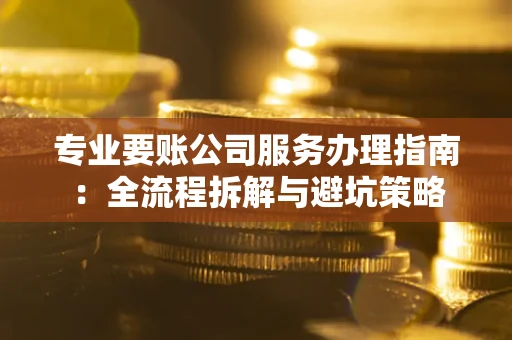 济南专业要账公司服务办理指南：全流程拆解与避坑策略