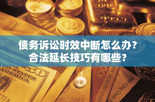 济南债务诉讼时效中断怎么办？合法延长技巧有哪些？