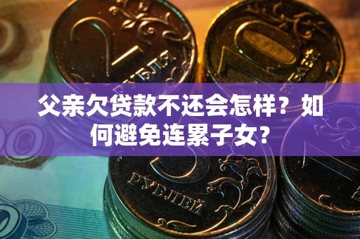 济南父亲欠贷款不还会怎样？如何避免连累子女？
