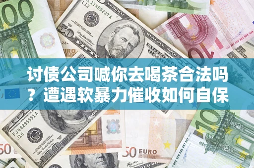 济南讨债公司喊你去喝茶合法吗？遭遇软暴力催收如何自保？
