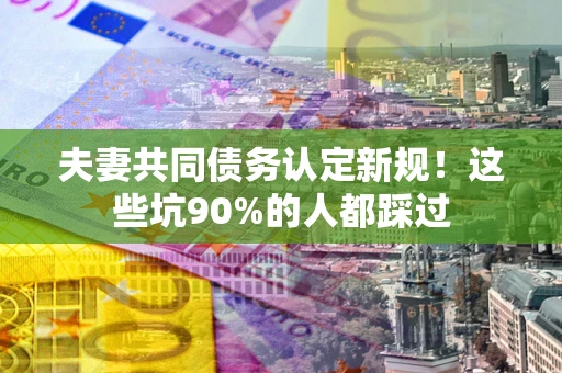 济南夫妻共同债务认定新规！这些坑90%的人都踩过