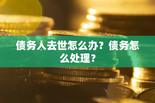 济南债务人去世怎么办？债务怎么处理？