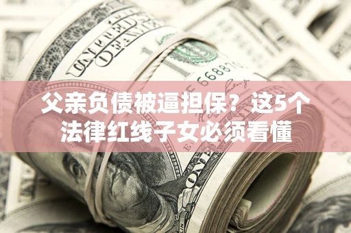 济南父亲负债被逼担保？这5个法律红线子女必须看懂