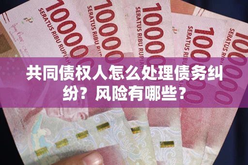 济南共同债权人怎么处理债务纠纷？风险有哪些？