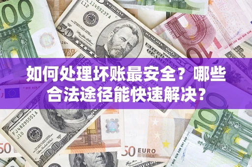 济南如何处理坏账最安全？哪些合法途径能快速解决？
